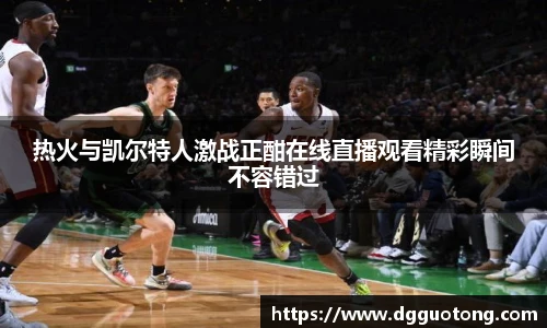 热火与凯尔特人激战正酣在线直播观看精彩瞬间不容错过