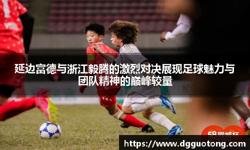 延边富德与浙江毅腾的激烈对决展现足球魅力与团队精神的巅峰较量