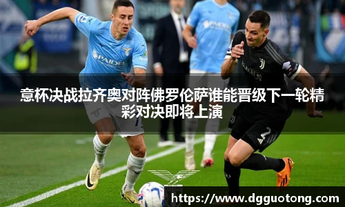 意杯决战拉齐奥对阵佛罗伦萨谁能晋级下一轮精彩对决即将上演