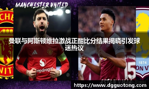 曼联与阿斯顿维拉激战正酣比分结果揭晓引发球迷热议
